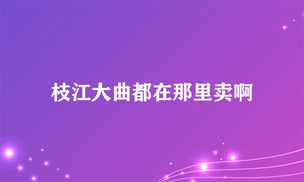 枝江大曲都在那里卖啊