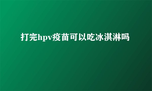 打完hpv疫苗可以吃冰淇淋吗