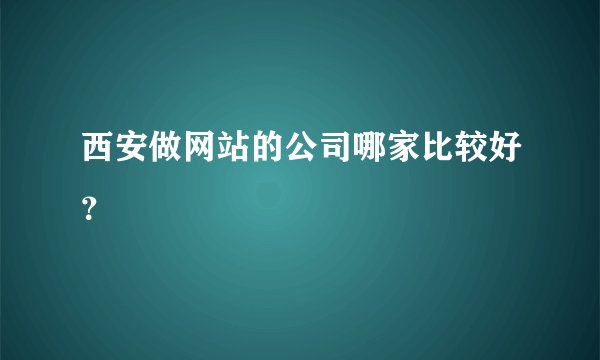 西安做网站的公司哪家比较好？