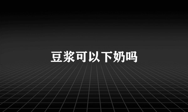 豆浆可以下奶吗