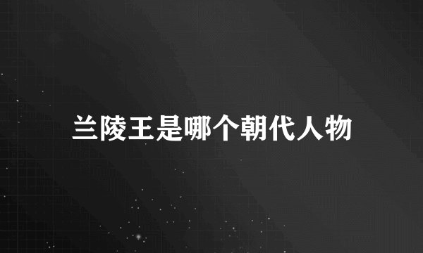 兰陵王是哪个朝代人物