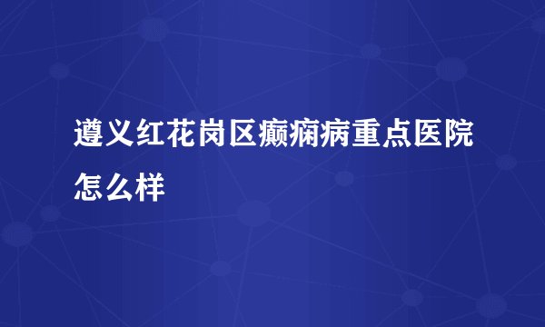 遵义红花岗区癫痫病重点医院怎么样