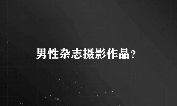 男性杂志摄影作品？