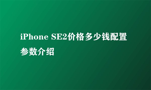 iPhone SE2价格多少钱配置参数介绍