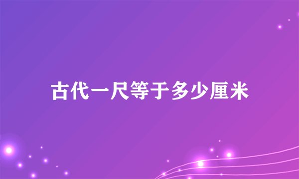 古代一尺等于多少厘米