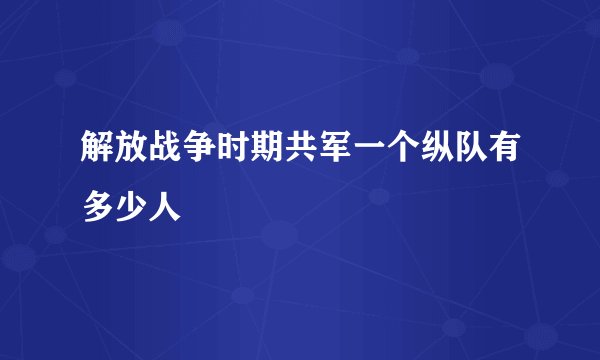 解放战争时期共军一个纵队有多少人
