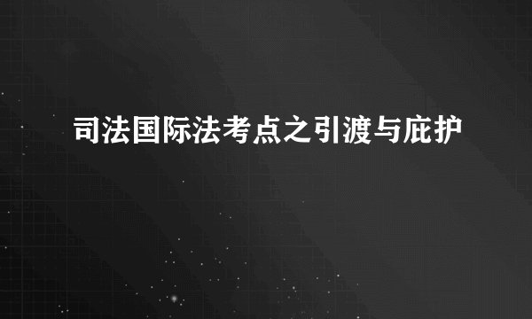 司法国际法考点之引渡与庇护