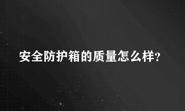 安全防护箱的质量怎么样？