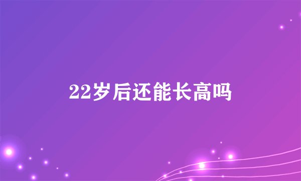 22岁后还能长高吗