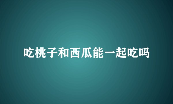 吃桃子和西瓜能一起吃吗