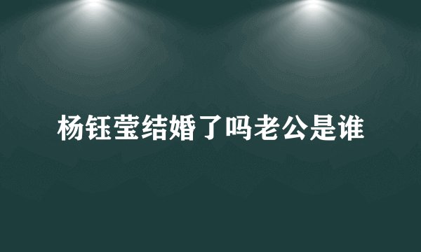 杨钰莹结婚了吗老公是谁