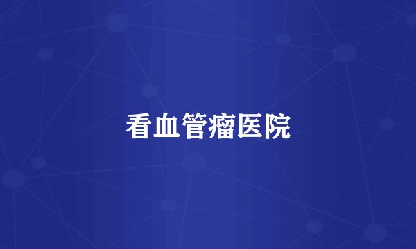 看血管瘤医院