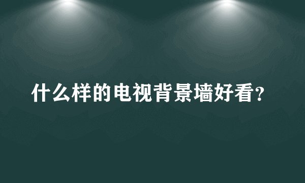 什么样的电视背景墙好看？