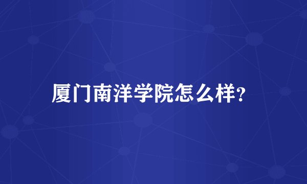 厦门南洋学院怎么样？
