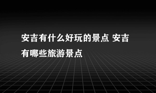 安吉有什么好玩的景点 安吉有哪些旅游景点