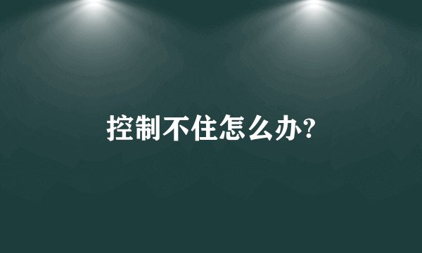控制不住怎么办?