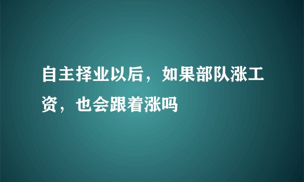 自主择业以后，如果部队涨工资，也会跟着涨吗