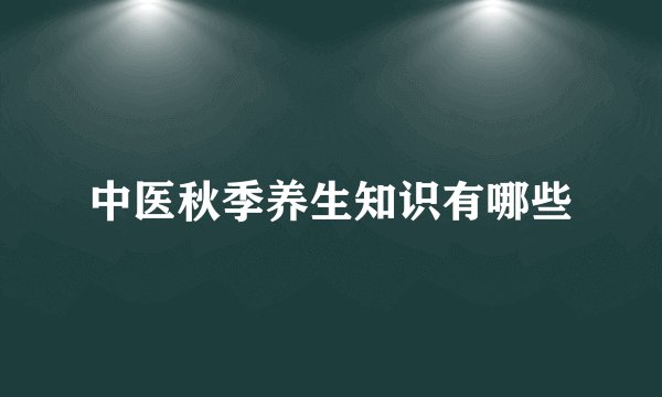 中医秋季养生知识有哪些