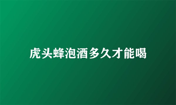 虎头蜂泡酒多久才能喝