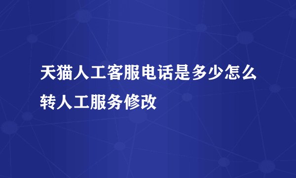 天猫人工客服电话是多少怎么转人工服务修改