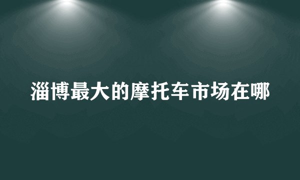 淄博最大的摩托车市场在哪
