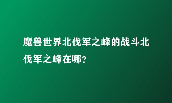 魔兽世界北伐军之峰的战斗北伐军之峰在哪?
