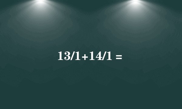 13/1+14/1＝