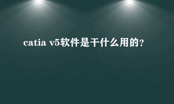 catia v5软件是干什么用的?