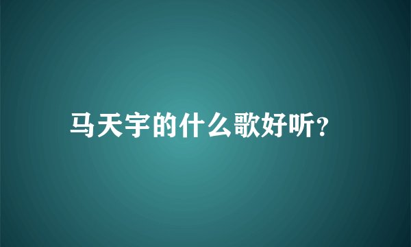 马天宇的什么歌好听？