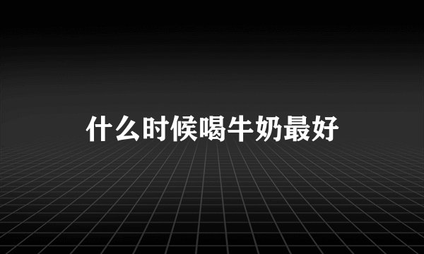 什么时候喝牛奶最好