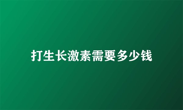 打生长激素需要多少钱