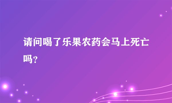 请问喝了乐果农药会马上死亡吗？