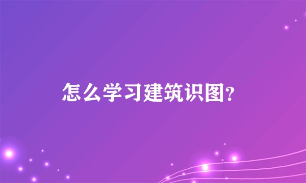 怎么学习建筑识图？