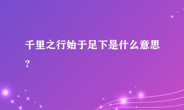 千里之行始于足下是什么意思?
