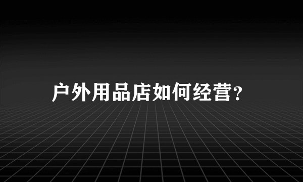 户外用品店如何经营？