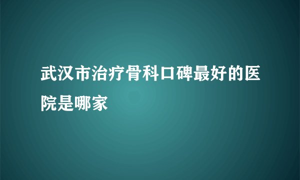 武汉市治疗骨科口碑最好的医院是哪家