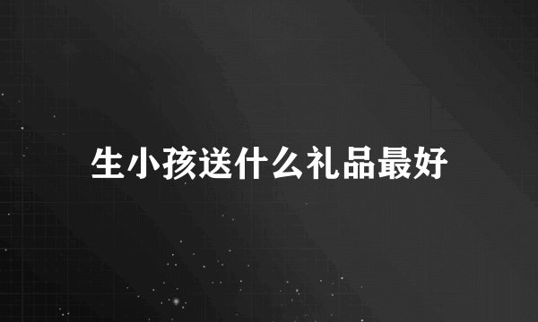 生小孩送什么礼品最好