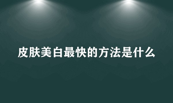 皮肤美白最快的方法是什么