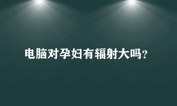 电脑对孕妇有辐射大吗？