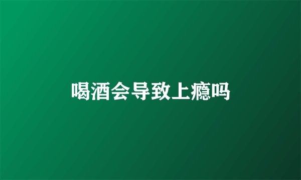 喝酒会导致上瘾吗