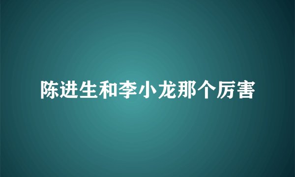 陈进生和李小龙那个厉害