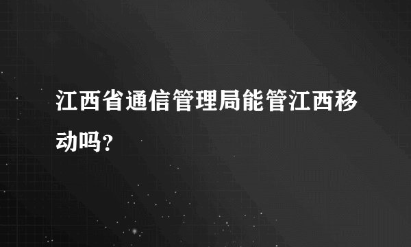 江西省通信管理局能管江西移动吗？