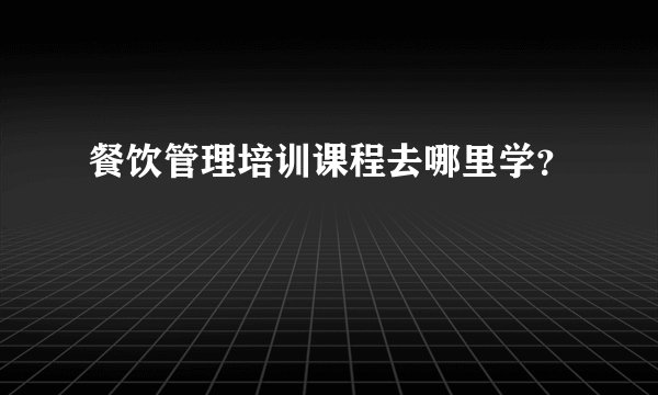 餐饮管理培训课程去哪里学？