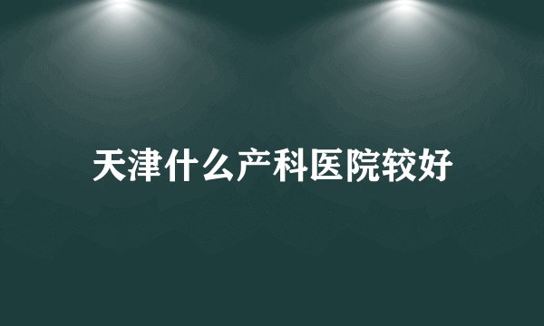 天津什么产科医院较好