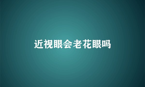 近视眼会老花眼吗