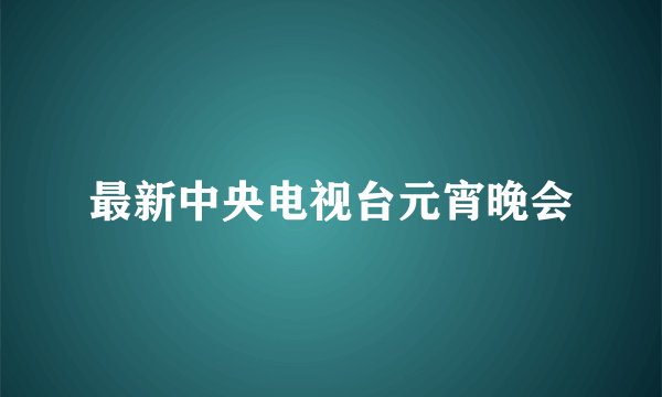 最新中央电视台元宵晚会