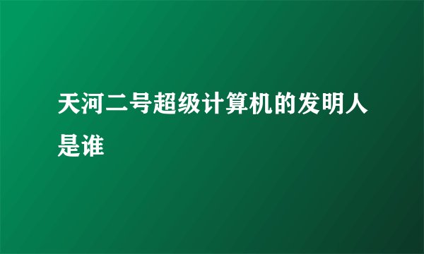 天河二号超级计算机的发明人是谁