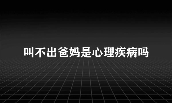 叫不出爸妈是心理疾病吗