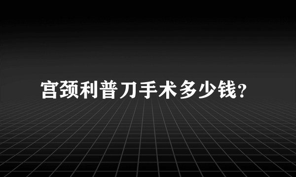 宫颈利普刀手术多少钱？