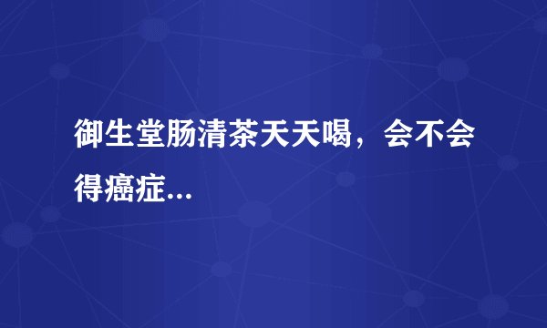 御生堂肠清茶天天喝，会不会得癌症...